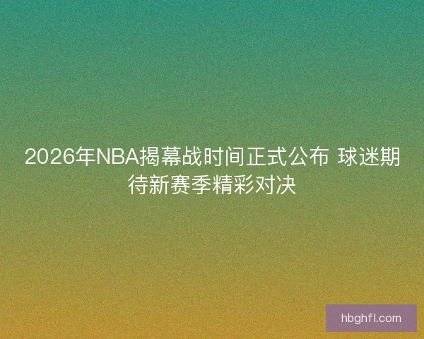 2026年NBA揭幕战时间正式公布 球迷期待新赛季精彩对决