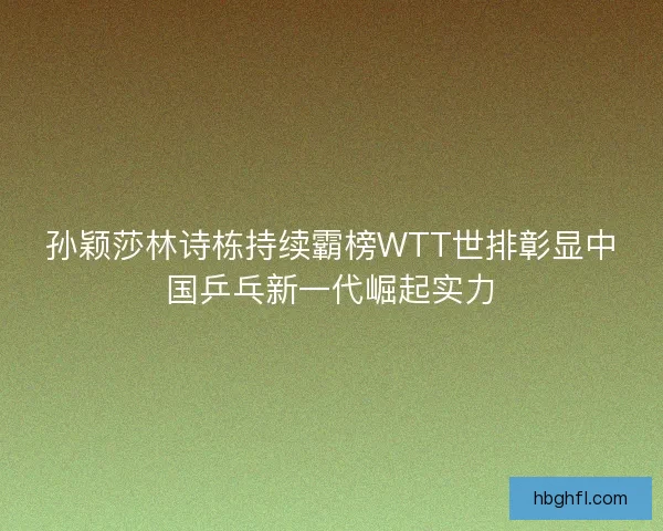 孙颖莎林诗栋持续霸榜WTT世排彰显中国乒乓新一代崛起实力
