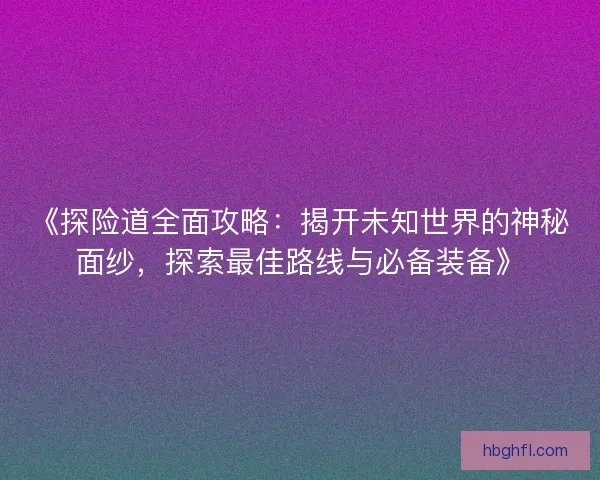 《探险道全面攻略：揭开未知世界的神秘面纱，探索最佳路线与必备装备》