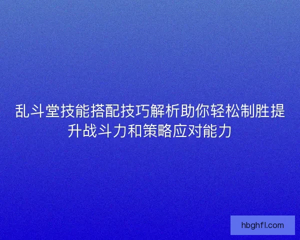 乱斗堂技能搭配技巧解析助你轻松制胜提升战斗力和策略应对能力