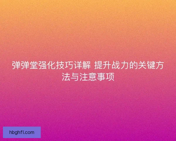 弹弹堂强化技巧详解 提升战力的关键方法与注意事项
