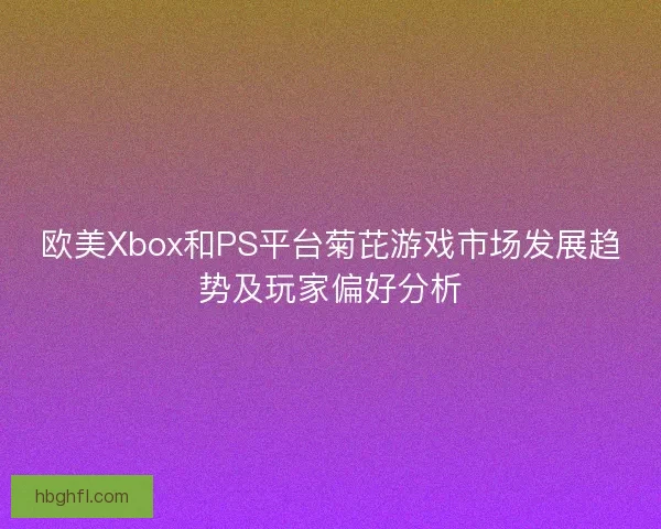 欧美Xbox和PS平台菊芘游戏市场发展趋势及玩家偏好分析