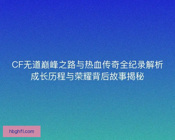 CF无道巅峰之路与热血传奇全纪录解析成长历程与荣耀背后故事揭秘