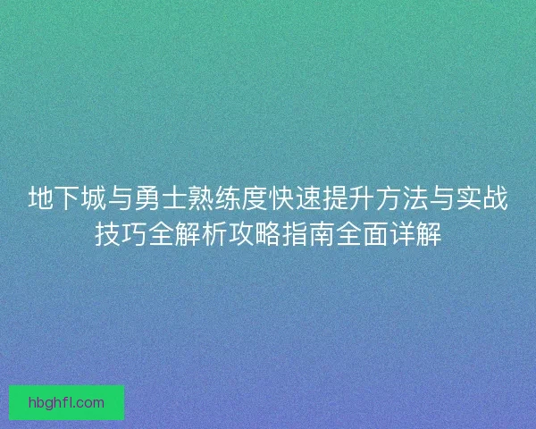 地下城与勇士熟练度快速提升方法与实战技巧全解析攻略指南全面详解