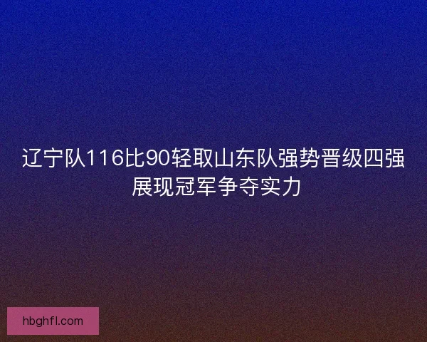 辽宁队116比90轻取山东队强势晋级四强 展现冠军争夺实力