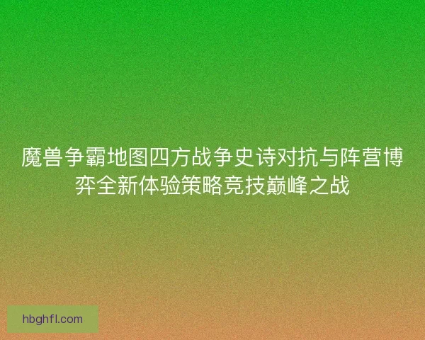 魔兽争霸地图四方战争史诗对抗与阵营博弈全新体验策略竞技巅峰之战