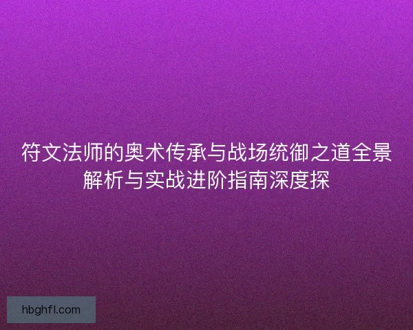 符文法师的奥术传承与战场统御之道全景解析与实战进阶指南深度探