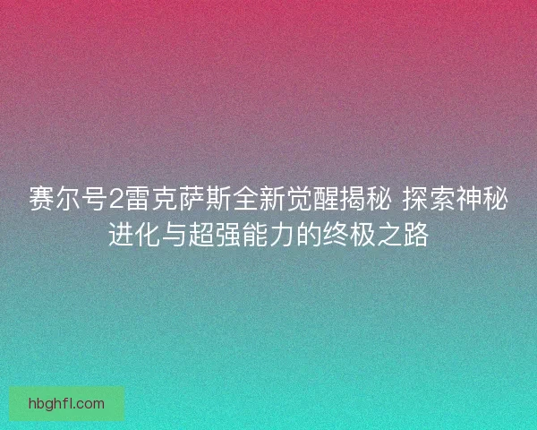 赛尔号2雷克萨斯全新觉醒揭秘 探索神秘进化与超强能力的终极之路