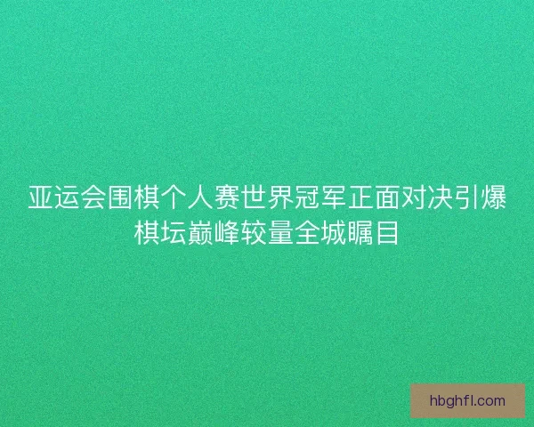 亚运会围棋个人赛世界冠军正面对决引爆棋坛巅峰较量全城瞩目