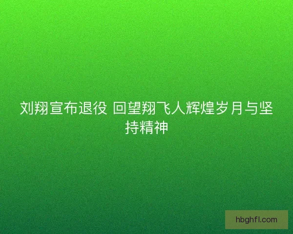 刘翔宣布退役 回望翔飞人辉煌岁月与坚持精神
