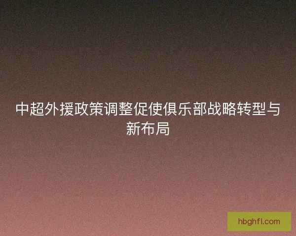 中超外援政策调整促使俱乐部战略转型与新布局