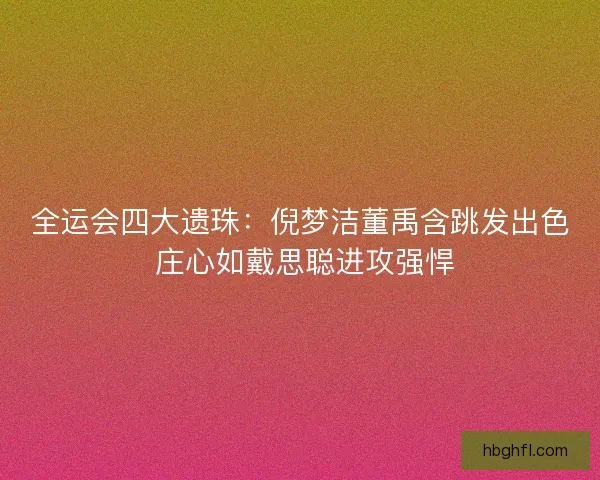全运会四大遗珠：倪梦洁董禹含跳发出色 庄心如戴思聪进攻强悍