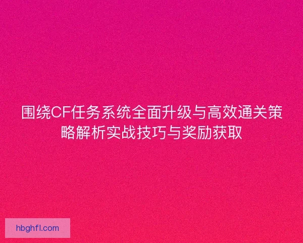 围绕CF任务系统全面升级与高效通关策略解析实战技巧与奖励获取