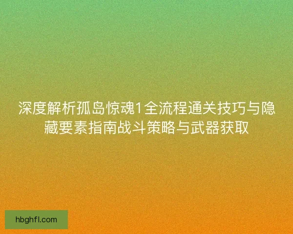 深度解析孤岛惊魂1全流程通关技巧与隐藏要素指南战斗策略与武器获取