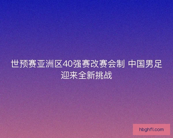 世预赛亚洲区40强赛改赛会制 中国男足迎来全新挑战
