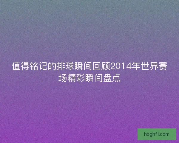 值得铭记的排球瞬间回顾2014年世界赛场精彩瞬间盘点