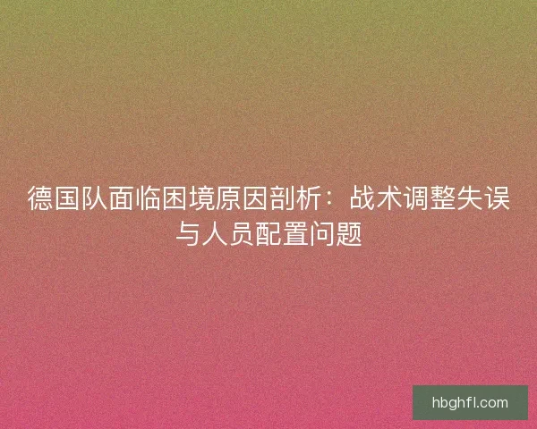 德国队面临困境原因剖析：战术调整失误与人员配置问题