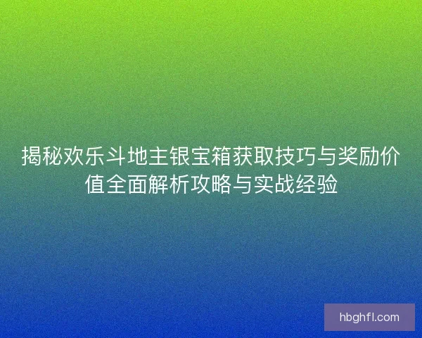 揭秘欢乐斗地主银宝箱获取技巧与奖励价值全面解析攻略与实战经验