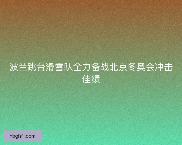 波兰跳台滑雪队全力备战北京冬奥会冲击佳绩
