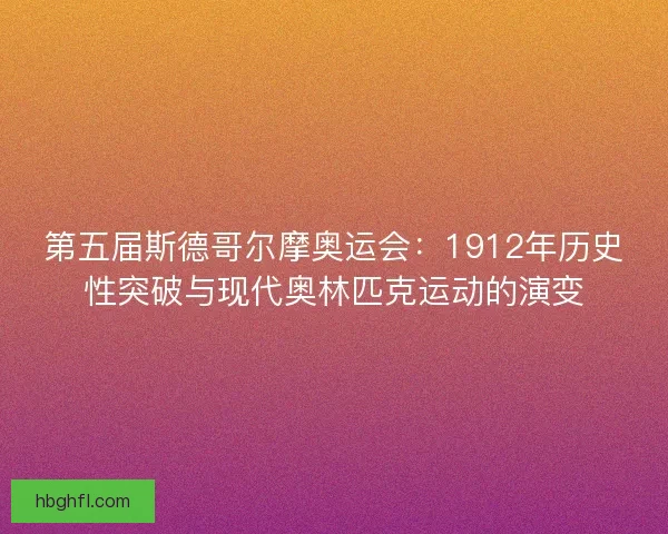 第五届斯德哥尔摩奥运会：1912年历史性突破与现代奥林匹克运动的演变