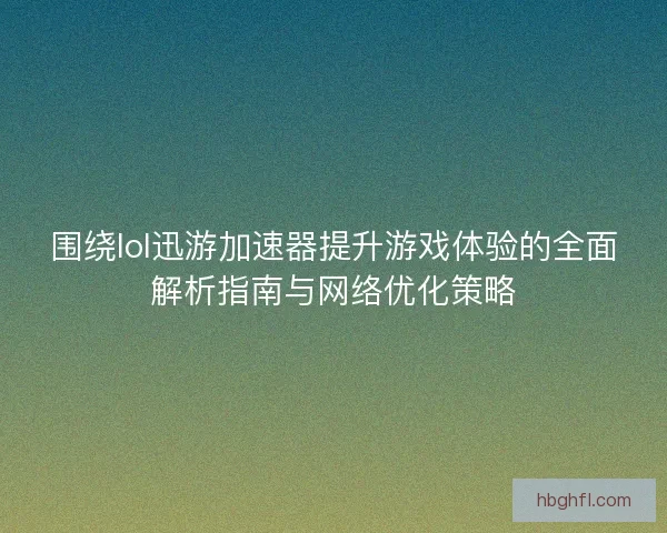 围绕lol迅游加速器提升游戏体验的全面解析指南与网络优化策略