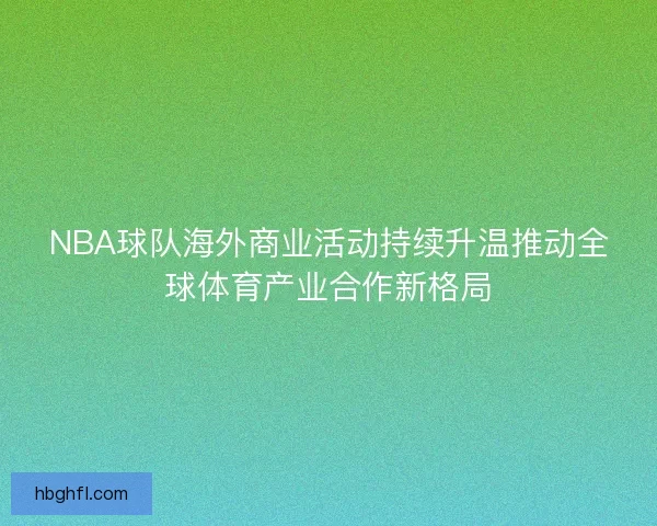 NBA球队海外商业活动持续升温推动全球体育产业合作新格局