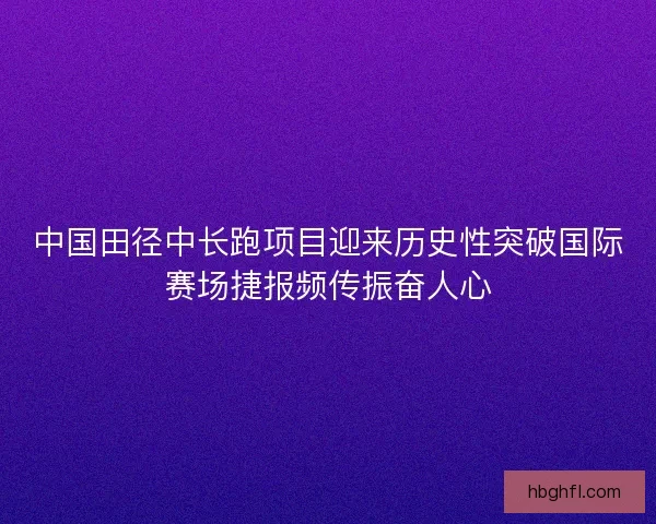 中国田径中长跑项目迎来历史性突破国际赛场捷报频传振奋人心