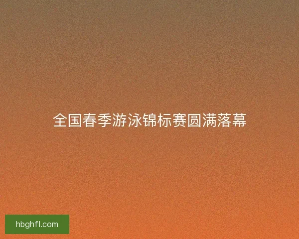 全国春季游泳锦标赛圆满落幕