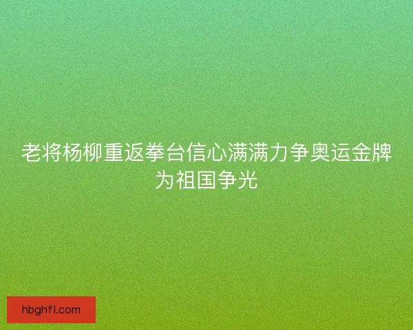 老将杨柳重返拳台信心满满力争奥运金牌为祖国争光