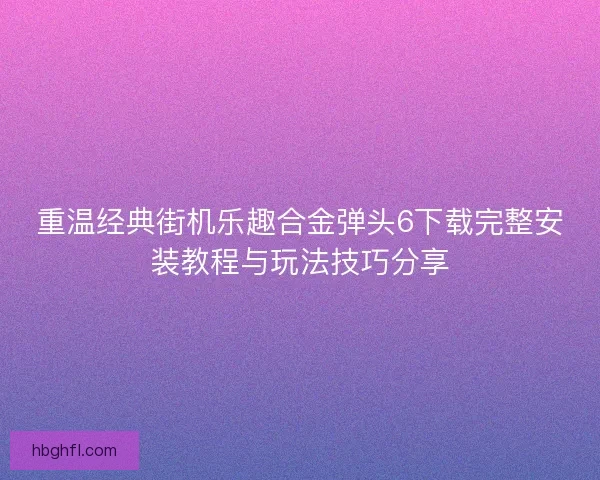 重温经典街机乐趣合金弹头6下载完整安装教程与玩法技巧分享