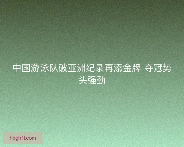 中国游泳队破亚洲纪录再添金牌 夺冠势头强劲