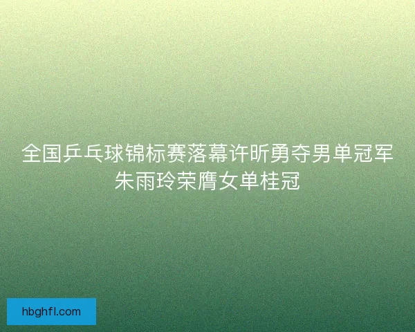 全国乒乓球锦标赛落幕许昕勇夺男单冠军朱雨玲荣膺女单桂冠