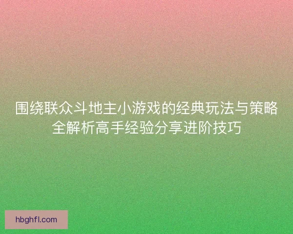 围绕联众斗地主小游戏的经典玩法与策略全解析高手经验分享进阶技巧