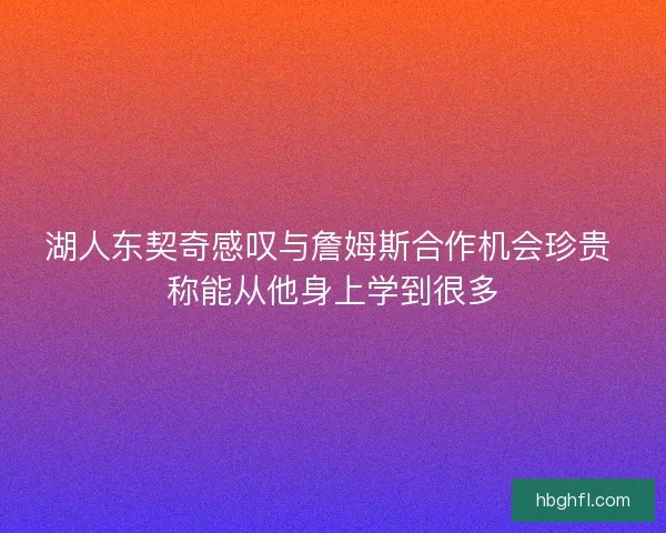 湖人东契奇感叹与詹姆斯合作机会珍贵 称能从他身上学到很多