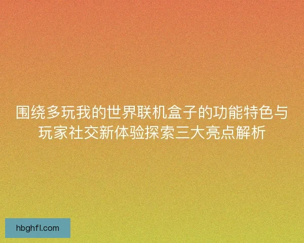 围绕多玩我的世界联机盒子的功能特色与玩家社交新体验探索三大亮点解析