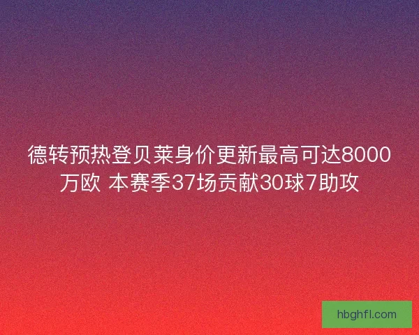 德转预热登贝莱身价更新最高可达8000万欧 本赛季37场贡献30球7助攻