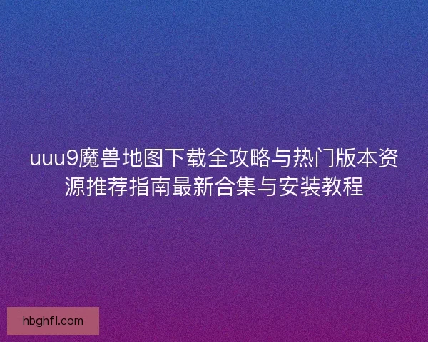 uuu9魔兽地图下载全攻略与热门版本资源推荐指南最新合集与安装教程