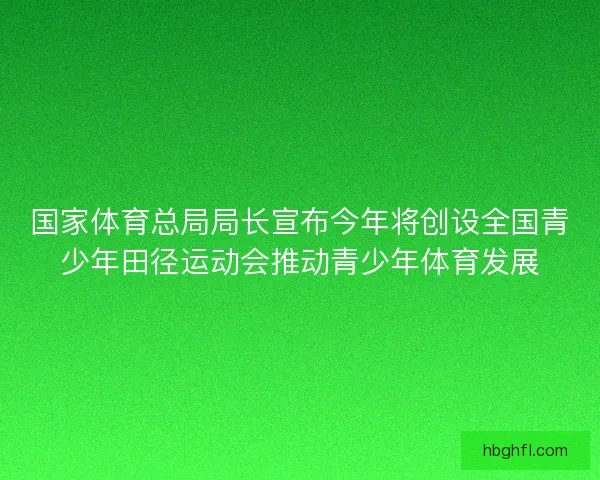 国家体育总局局长宣布今年将创设全国青少年田径运动会推动青少年体育发展