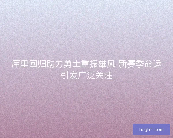 库里回归助力勇士重振雄风 新赛季命运引发广泛关注