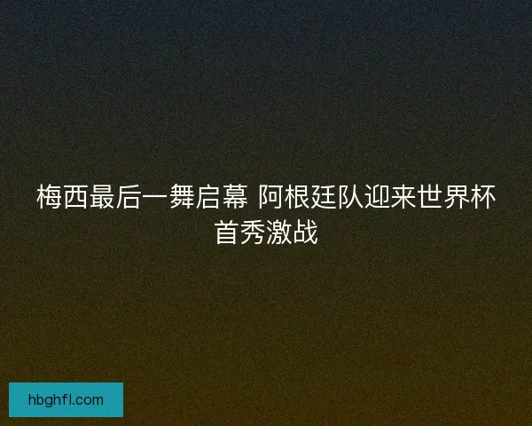 梅西最后一舞启幕 阿根廷队迎来世界杯首秀激战