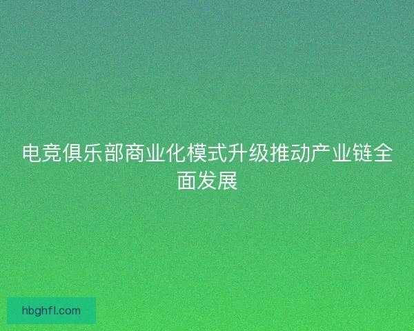 电竞俱乐部商业化模式升级推动产业链全面发展